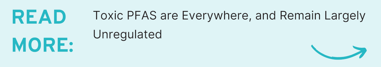 READ MORE: Toxic PFAS are Everywhere, and Remain Largely Unregulated