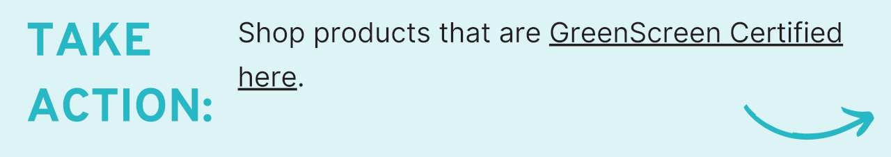 TAKE ACTION: Shop products that are GreenScreen Certified here.